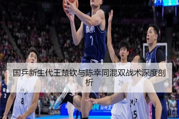 国乒新生代王楚钦与陈幸同混双战术深度剖析